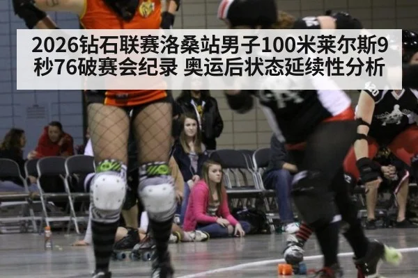 2026钻石联赛洛桑站男子100米莱尔斯9秒76破赛会纪录 奥运后状态延续性分析