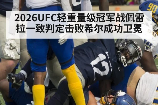 2026UFC轻重量级冠军战佩雷拉一致判定击败希尔成功卫冕