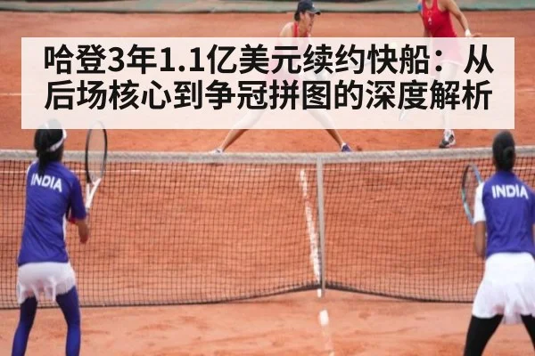 哈登3年1.1亿美元续约快船：从后场核心到争冠拼图的深度解析