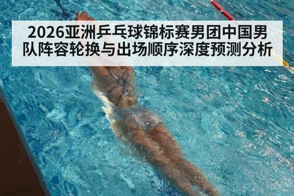 2026亚洲乒乓球锦标赛男团中国男队阵容轮换与出场顺序深度预测分析