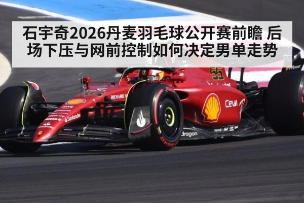 石宇奇2026丹麦羽毛球公开赛前瞻 后场下压与网前控制如何决定男单走势