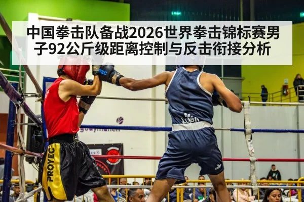 中国拳击队备战2026世界拳击锦标赛男子92公斤级距离控制与反击衔接分析