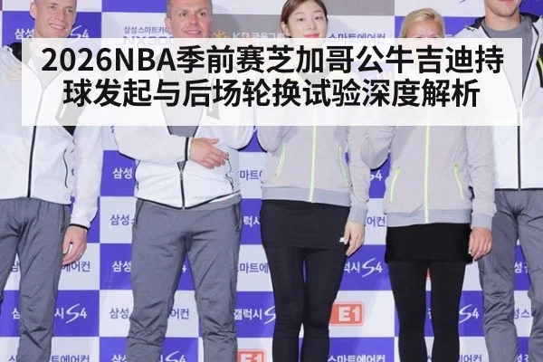 2026NBA季前赛芝加哥公牛吉迪持球发起与后场轮换试验深度解析