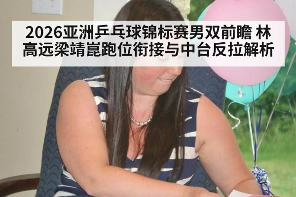 2026亚洲乒乓球锦标赛男双前瞻 林高远梁靖崑跑位衔接与中台反拉解析