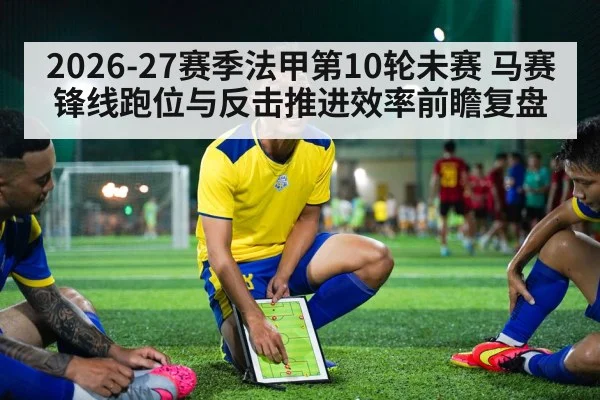 2026-27赛季法甲第10轮未赛 马赛锋线跑位与反击推进效率前瞻复盘